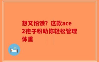 想又怕饿？这款ace2孢子粉助你轻松管理体重