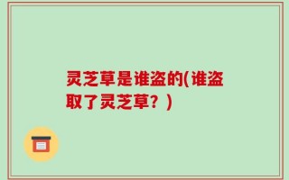 灵芝草是谁盗的(谁盗取了灵芝草？)