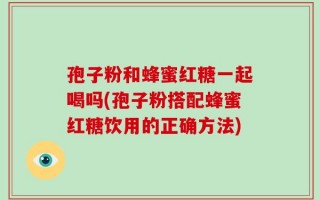 孢子粉和蜂蜜红糖一起喝吗(孢子粉搭配蜂蜜红糖饮用的正确方法)