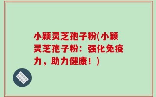 小颖灵芝孢子粉(小颖灵芝孢子粉：强化免疫力，助力健康！)