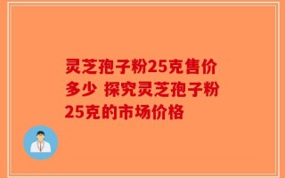 灵芝孢子粉25克售价多少 探究灵芝孢子粉25克的市场价格