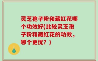灵芝孢子粉和藏红花哪个功效好(比较灵芝孢子粉和藏红花的功效，哪个更优？)