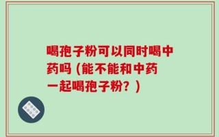 喝孢子粉可以同时喝中药吗 (能不能和中药一起喝孢子粉？)