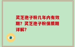 灵芝孢子粉几年内有效期？灵芝孢子粉保质期详解？