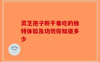 灵芝孢子粉干着吃的独特体验及功效你知道多少