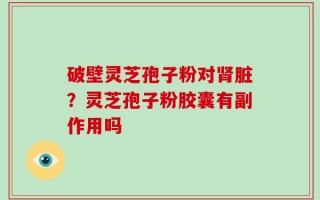 破壁灵芝孢子粉对肾脏？灵芝孢子粉胶囊有副作用吗