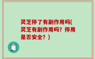 灵芝停了有副作用吗(灵芝有副作用吗？停用是否安全？)