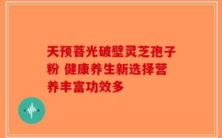 天预菩光破壁灵芝孢子粉 健康养生新选择营养丰富功效多