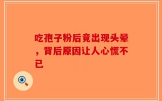 吃孢子粉后竟出现头晕，背后原因让人心慌不已