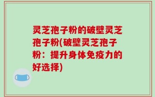 灵芝孢子粉的破壁灵芝孢子粉(破壁灵芝孢子粉：提升身体免疫力的好选择)