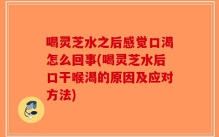 喝灵芝水之后感觉口渴怎么回事(喝灵芝水后口干喉渴的原因及应对方法)