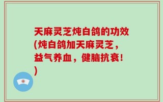 天麻灵芝炖白鸽的功效(炖白鸽加天麻灵芝，益气养血，健脑抗衰！)