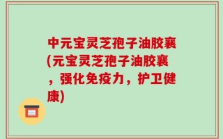 中元宝灵芝孢子油胶襄(元宝灵芝孢子油胶襄，强化免疫力，护卫健康)