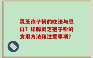 灵芝孢子粉的吃法与忌口？详解灵芝孢子粉的食用方法和注意事项？