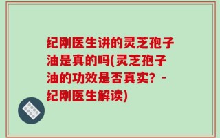 纪刚医生讲的灵芝孢子油是真的吗(灵芝孢子油的功效是否真实？-纪刚医生解读)