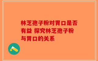 林芝孢子粉对胃口是否有益 探究林芝孢子粉与胃口的关系
