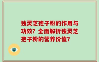 独灵芝孢子粉的作用与功效？全面解析独灵芝孢子粉的营养价值？