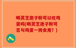 喝灵芝孢子粉可以吃鸡蛋吗(喝灵芝孢子粉可否与鸡蛋一同食用？)