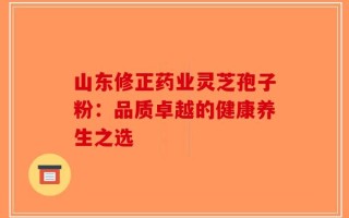 山东修正药业灵芝孢子粉：品质卓越的健康养生之选