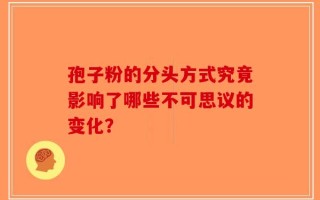 孢子粉的分头方式究竟影响了哪些不可思议的变化？