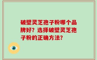 破壁灵芝孢子粉哪个品牌好？选择破壁灵芝孢子粉的正确方法？