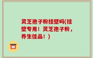 灵芝孢子粉挂壁吗(挂壁专用！灵芝孢子粉，养生佳品！)