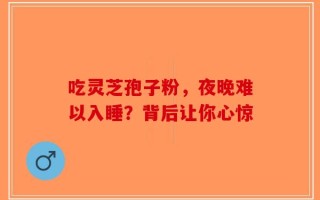 吃灵芝孢子粉，夜晚难以入睡？背后让你心惊