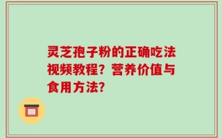 灵芝孢子粉的正确吃法视频教程？营养价值与食用方法？