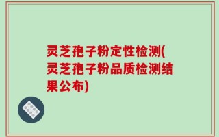 灵芝孢子粉定性检测(灵芝孢子粉品质检测结果公布)