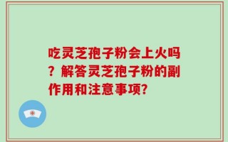 吃灵芝孢子粉会上火吗？解答灵芝孢子粉的副作用和注意事项？