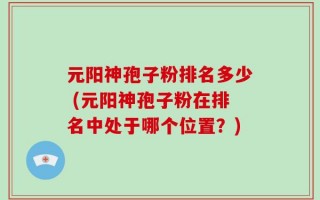 元阳神孢子粉排名多少 (元阳神孢子粉在排名中处于哪个位置？)