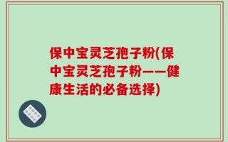 保中宝灵芝孢子粉(保中宝灵芝孢子粉——健康生活的必备选择)
