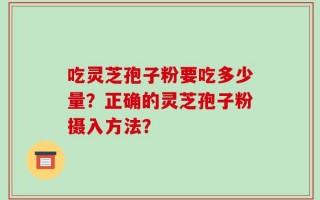 吃灵芝孢子粉要吃多少量？正确的灵芝孢子粉摄入方法？