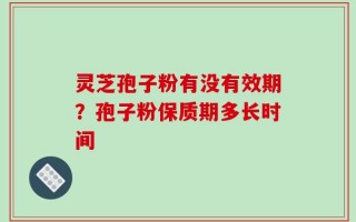 灵芝孢子粉有没有效期？孢子粉保质期多长时间