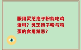 服用灵芝孢子粉能吃鸡蛋吗？灵芝孢子粉与鸡蛋的食用禁忌？