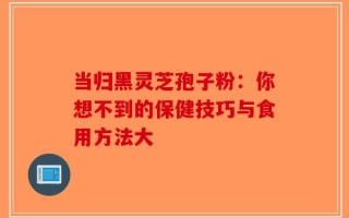 当归黑灵芝孢子粉：你想不到的保健技巧与食用方法大