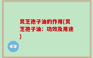 炅芝孢子油的作用(炅芝孢子油：功效及用途)