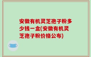安徽有机灵芝孢子粉多少钱一盒(安徽有机灵芝孢子粉价格公布)