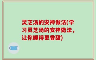 灵芝汤的安神做法(学习灵芝汤的安神做法，让你睡得更香甜)