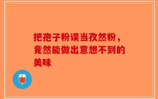 把孢子粉误当孜然粉，竟然能做出意想不到的美味