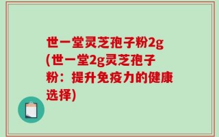 世一堂灵芝孢子粉2g(世一堂2g灵芝孢子粉：提升免疫力的健康选择)