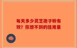 每天多少灵芝孢子粉有效？你想不到的佳用量