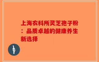 上海农科所灵芝孢子粉：品质卓越的健康养生新选择