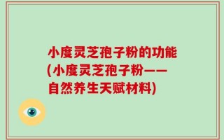 小度灵芝孢子粉的功能(小度灵芝孢子粉——自然养生天赋材料)