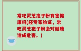 常吃灵芝孢子粉有害健康吗(经专家验证，常吃灵芝孢子粉会对健康造成危害。)