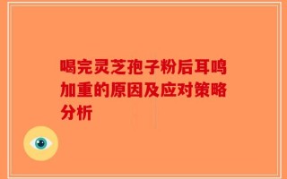 喝完灵芝孢子粉后耳鸣加重的原因及应对策略分析