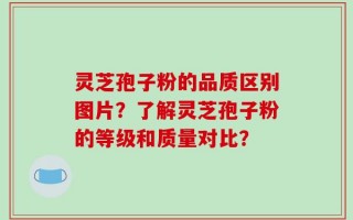 灵芝孢子粉的品质区别图片？了解灵芝孢子粉的等级和质量对比？