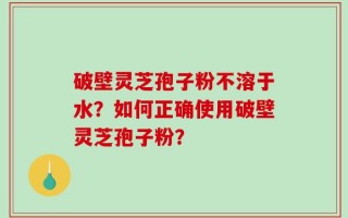 破壁灵芝孢子粉不溶于水？如何正确使用破壁灵芝孢子粉？
