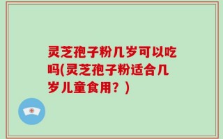 灵芝孢子粉几岁可以吃吗(灵芝孢子粉适合几岁儿童食用？)