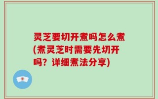 灵芝要切开煮吗怎么煮(煮灵芝时需要先切开吗？详细煮法分享)
